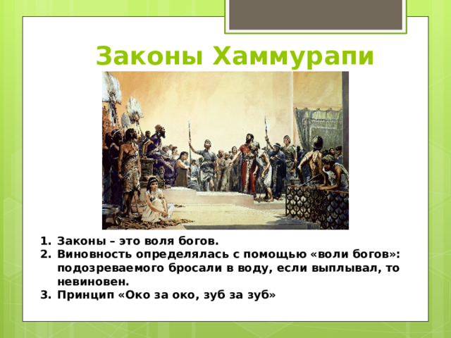 Законы Хаммурапи Законы – это воля богов. Виновность определялась с помощью «воли богов»: подозреваемого бросали в воду, если выплывал, то невиновен. Принцип «Око за око, зуб за зуб» 