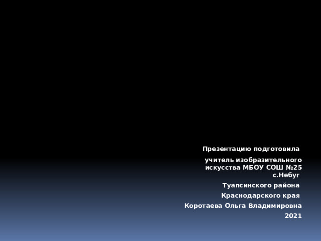  Презентацию подготовила учитель изобразительного искусства МБОУ СОШ №25 с.Небуг Туапсинского района Краснодарского края Коротаева Ольга Владимировна 2021 