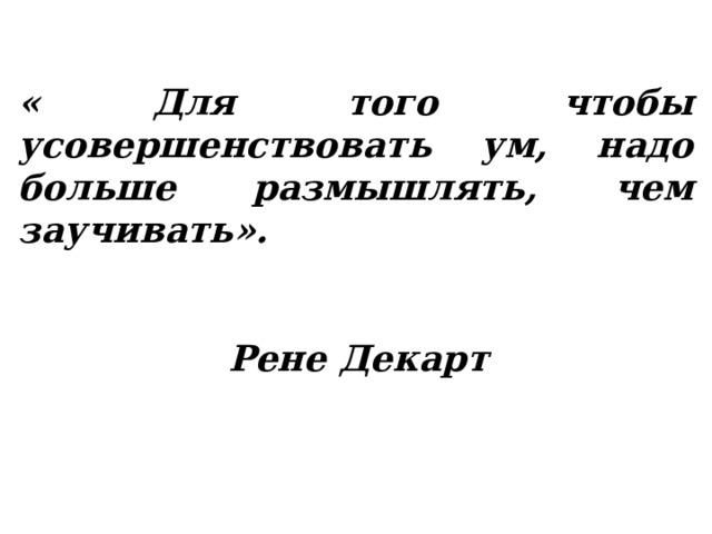 « Для того  чтобы усовершенствовать ум, надо  больше размышлять, чем заучивать».                                              Рене Декарт 