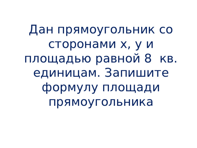 Дан прямоугольник со сторонами x, y и площадью равной 8 кв. единицам. Запишите формулу площади прямоугольника 