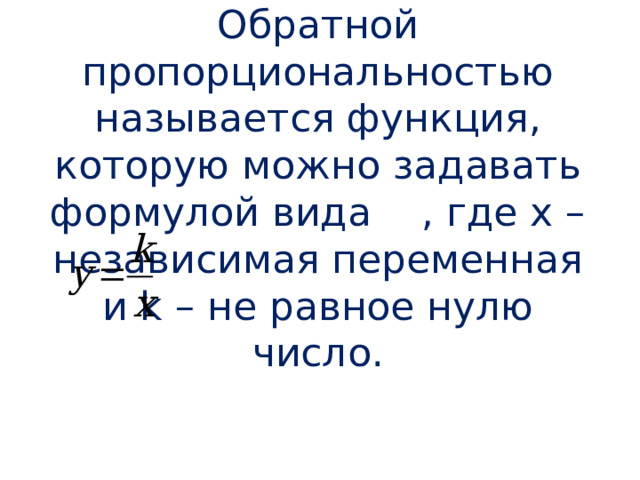Обратной пропорциональностью называется функция, которую можно задавать формулой вида , где х – независимая переменная и k – не равное нулю число.   