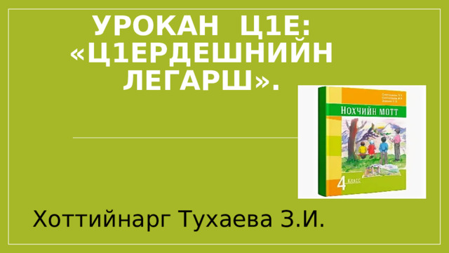 Урокан ц1е: «Ц1ердешнийн легарш».   Хоттийнарг Тухаева З.И. 