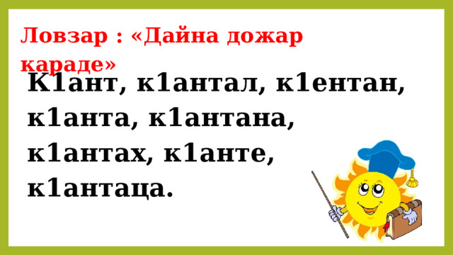Ловзар : «Дайна дожар караде» К1ант, к1антал, к1ентан, к1анта, к1антана, к1антах, к1анте, к1антаца. 