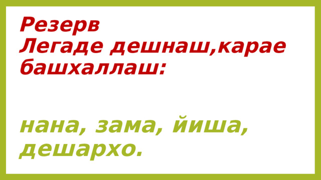 Резерв  Легаде дешнаш,карае башхаллаш: нана, зама, йиша, дешархо. 