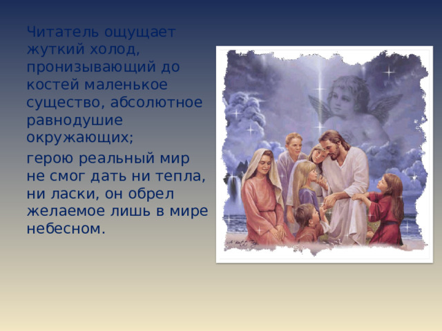 Читатель ощущает жуткий холод, пронизывающий до костей маленькое существо, абсолютное равнодушие окружающих; герою реальный мир не смог дать ни тепла, ни ласки, он обрел желаемое лишь в мире небесном. 