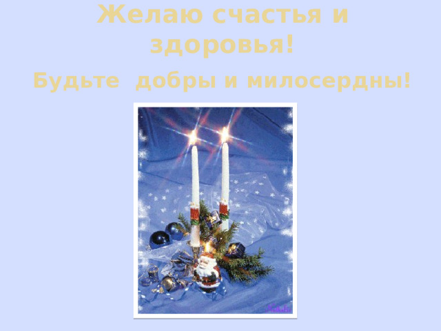 Желаю счастья и здоровья! Будьте добры и милосердны! 