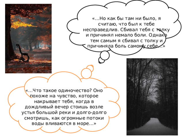 «…Но как бы там ни было, я считаю, что был к тебе несправедлив. Сбивал тебя с толку и причинял немало боли. Однако тем самым я сбивал с толку и причиняла боль самому себе…» «…Что такое одиночество? Оно похоже на чувство, которое накрывает тебя, когда в дождливый вечер стоишь возле устья большой реки и долго-долго смотришь, как огромные потоки воды вливаются в море…» 