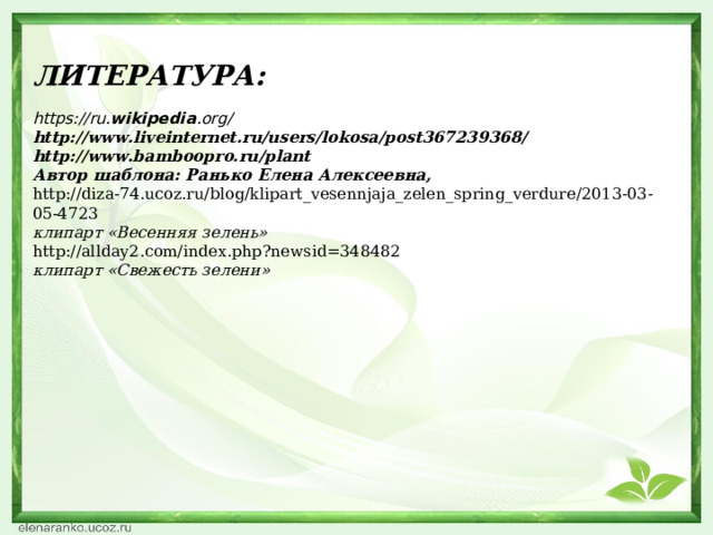 ЛИТЕРАТУРА:  https://ru. wikipedia .org/ http://www.liveinternet.ru/users/lokosa/post367239368/ http://www.bamboopro.ru/plant Автор шаблона: Ранько Елена Алексеевна, http://diza-74.ucoz.ru/blog/klipart_vesennjaja_zelen_spring_verdure/2013-03-05-4723  клипарт «Весенняя зелень» http://allday2.com/index.php?newsid=348482   клипарт «Свежесть зелени» 