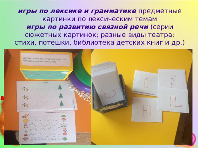 игры по лексике и грамматике предметные картинки по лексическим темам игры по развитию связной речи  (серии сюжетных картинок; разные виды театра; стихи, потешки, библиотека детских книг и др.) 