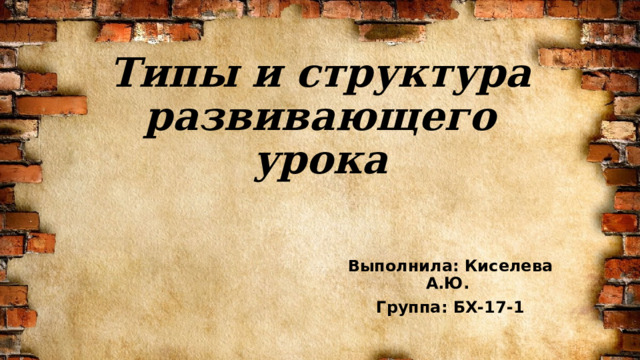 Типы и структура развивающего урока Выполнила: Киселева А.Ю. Группа: БХ-17-1 