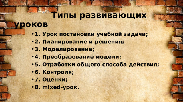    Типы развивающих уроков 1. Урок постановки учебной задачи; 2. Планирование и решения; 3. Моделирование; 4. Преобразование модели; 5. Отработки общего способа действия; 6. Контроля; 7. Оценки; 8. mixed-урок. 