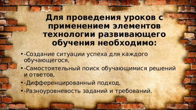Для проведения уроков с применением элементов технологии развивающего обучения необходимо: -Создание ситуации успеха для каждого обучающегося, -Самостоятельный поиск обучающимися решений и ответов, -Дифференцированный подход, -Разноуровневость заданий и требований. 