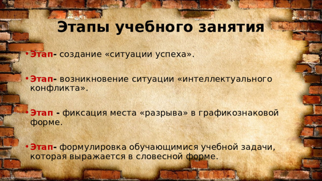 Этапы учебного занятия Этап - создание «ситуации успеха». Этап -  возникновение ситуации «интеллектуального конфликта». Этап - фиксация места «разрыва» в графикознаковой форме. Этап - формулировка обучающимися учебной задачи, которая выражается в словесной форме. 
