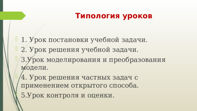 Типология уроков 1. Урок постановки учебной задачи. 2. Урок решения учебной задачи. 3.Урок моделирования и преобразования модели. 4. Урок решения частных задач с применением открытого способа. 5.Урок контроля и оценки. 