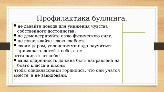 Профилактика буллинга. не давайте повода для унижения чувства собственного достоинства; не демонстрируйте свою физическую силу; не показывайте свою слабость; своим даром, увлечениями надо научиться привлекать детей к себе, а не  отталкивать от себя; ваша одаренность должна быть направлена на благо класса и школы, чтобы одноклассники гордились, что они учатся вместе, а не завидовали. 