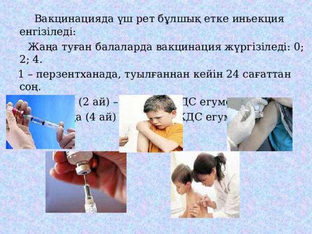  Вакцинацияда үш рет бұлшық етке иньекция енгізіледі:  Жаңа туған балаларда вакцинация жүргізіледі: 0; 2; 4.  1 – перзентханада, туылғаннан кейін 24 сағаттан соң.  2-8 аптада (2 ай) – бірінші АКДС егумен бірге.  3-16 аптада (4 ай) – үшінші АКДС егумен бірге. 
