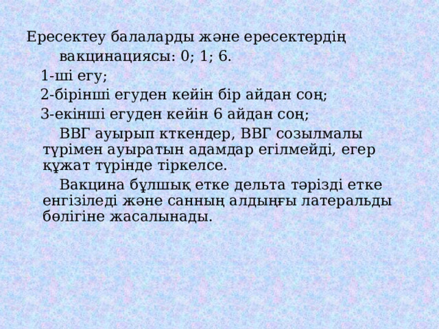 Ересектеу балаларды және ересектердің  вакцинациясы: 0; 1; 6.  1-ші егу;  2-бірінші егуден кейін бір айдан соң;  3-екінші егуден кейін 6 айдан соң;  ВВГ ауырып кткендер, ВВГ созылмалы түрімен ауыратын адамдар егілмейді, егер құжат түрінде тіркелсе.  Вакцина бұлшық етке дельта тәрізді етке енгізіледі және санның алдыңғы латеральды бөлігіне жасалынады. 