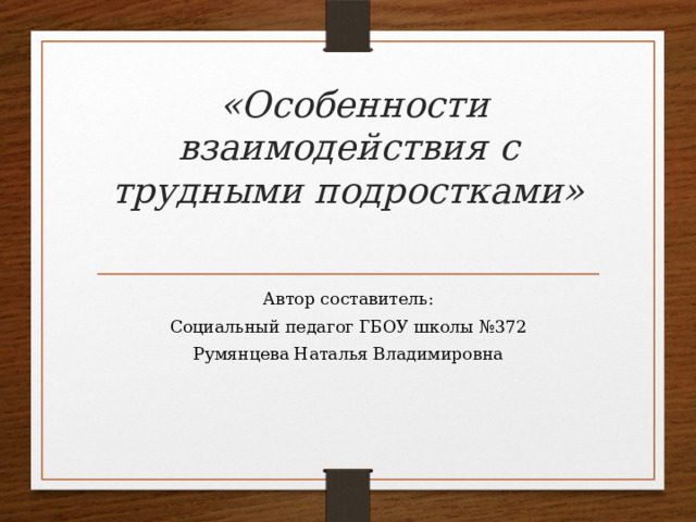   «Особенности взаимодействия с трудными подростками» Автор составитель: Социальный педагог ГБОУ школы №372 Румянцева Наталья Владимировна 