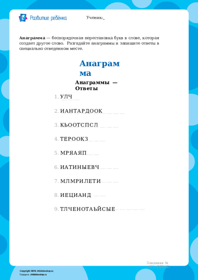 Ученик:   Анаграмма  —  беспорядочная  перестановка  букв  в  слове,  которая  создает  другое  слово.  Разгадайте  анаграммы  и  запишите  ответы  в  специально  отведенном  месте. А н а г р а м м а Анаграммы  —  Ответы УЛЧ ИАНТАРДООК КЬООТСПСЛ ТЕРООКЗ МРЯАЯП ИАТИНЫЕВЧ МЛМРИЛЕТИ ИЕЦИАНД ТЛЧЕНОТАЬЙСЫЕ Завдання  №  AN24EFB8D 