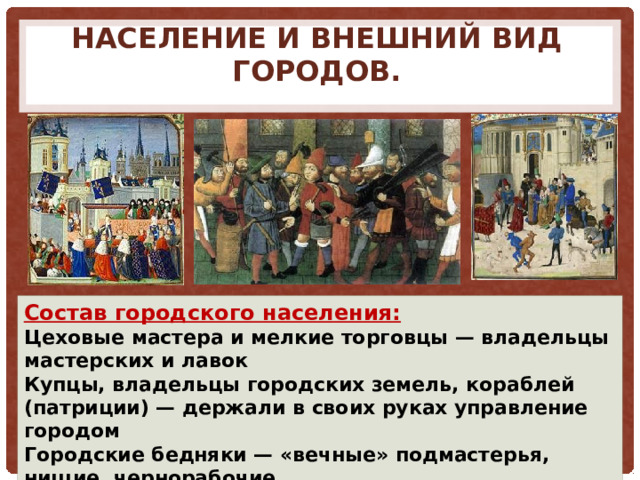 Население и внешний вид городов. Состав городского населения: Цеховые мастера и мелкие торговцы — владельцы мастерских и лавок Купцы, владельцы городских земель, кораблей (патриции) — держали в своих руках управление городом Городские бедняки — «вечные» подмастерья, нищие, чернорабочие 