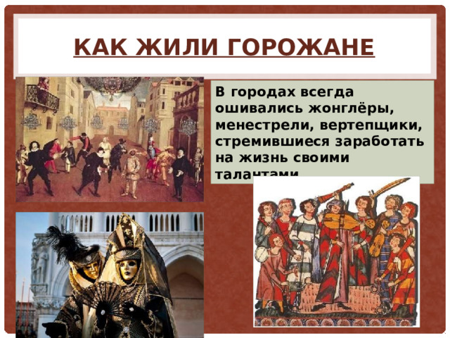 Как жили горожане В городах всегда ошивались жонглёры, менестрели, вертепщики, стремившиеся заработать на жизнь своими талантами. 