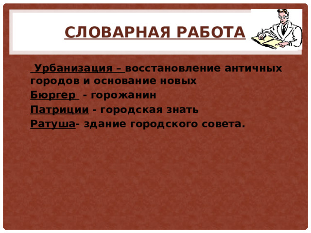 Словарная работа  Урбанизация – восстановление античных городов и основание новых Бюргер - горожанин Патриции - городская знать Ратуша - здание городского совета.  