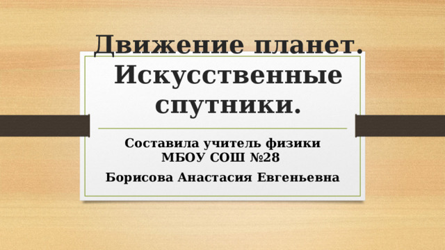 Движение планет. Искусственные спутники. Составила учитель физики МБОУ СОШ №28 Борисова Анастасия Евгеньевна 