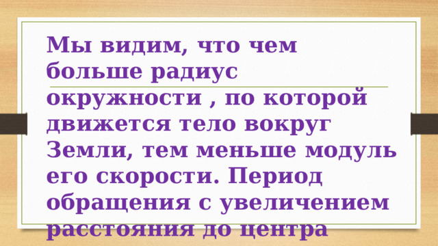Мы видим, что чем больше радиус окружности , по которой движется тело вокруг Земли, тем меньше модуль его скорости. Период обращения с увеличением расстояния до центра земли увеличивается. 