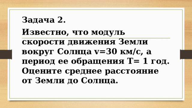 Задача 2. Известно, что модуль скорости движения Земли вокруг Солнца v=30 км/с, а период ее обращения Т= 1 год. Оцените среднее расстояние от Земли до Солнца. 