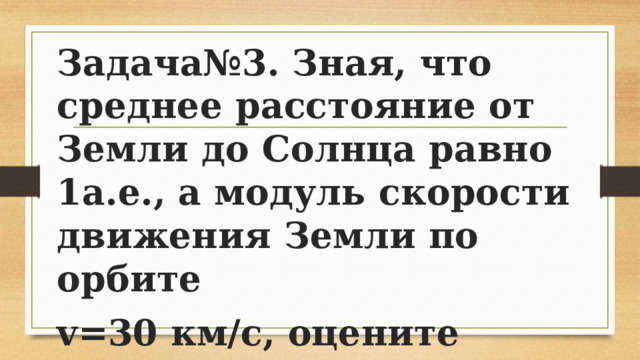 Задача№3. Зная, что среднее расстояние от Земли до Солнца равно 1а.е., а модуль скорости движения Земли по орбите v=30 км/с, оцените массу Солнца. 
