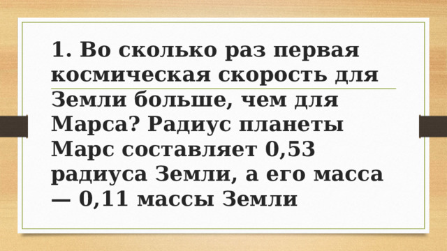 1. Во сколько раз первая космическая скорость для Земли больше, чем для Марса? Радиус планеты Марс составляет 0,53 радиуса Земли, а его масса — 0,11 массы Земли 
