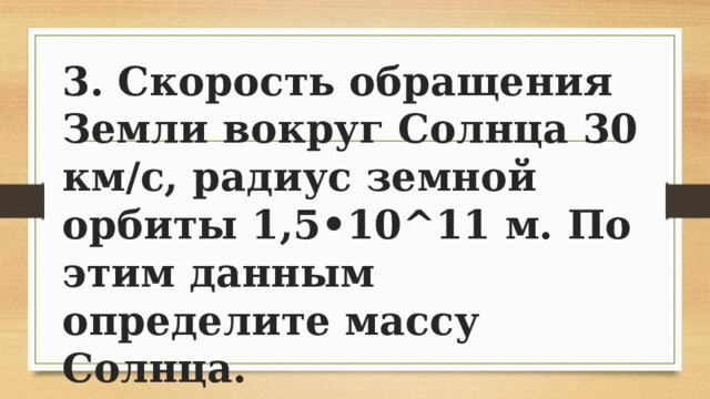 3. Скорость обращения Земли вокруг Солнца 30 км/с, радиус земной орбиты 1,5•10^11 м. По этим данным определите массу Солнца. 