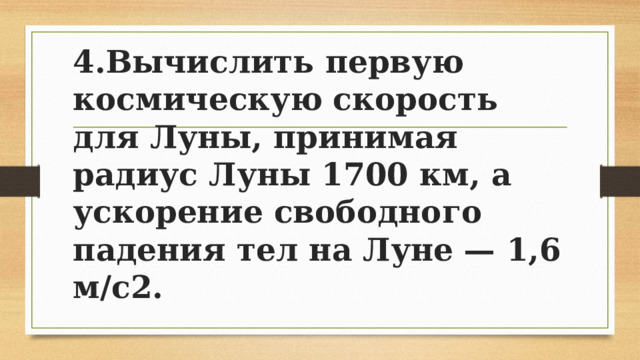 4.Вычислить первую космическую скорость для Луны, принимая радиус Луны 1700 км, а ускорение свободного падения тел на Луне — 1,6 м/с2. 