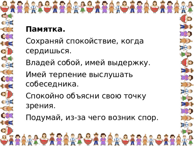 Памятка. Сохраняй спокойствие, когда сердишься. Владей собой, имей выдержку. Имей терпение выслушать собеседника. Спокойно объясни свою точку зрения. Подумай, из-за чего возник спор. 