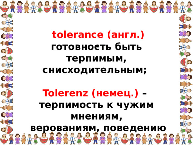 tolerance (англ.) – готовность быть терпимым, снисходительным;  Tolerenz (немец.) – терпимость к чужим мнениям,  верованиям, поведению   