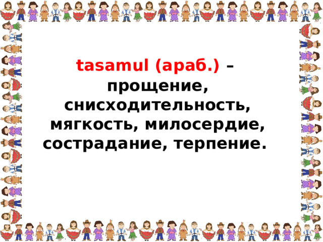 tasamul (араб.) – прощение, снисходительность, мягкость, милосердие, сострадание, терпение. 
