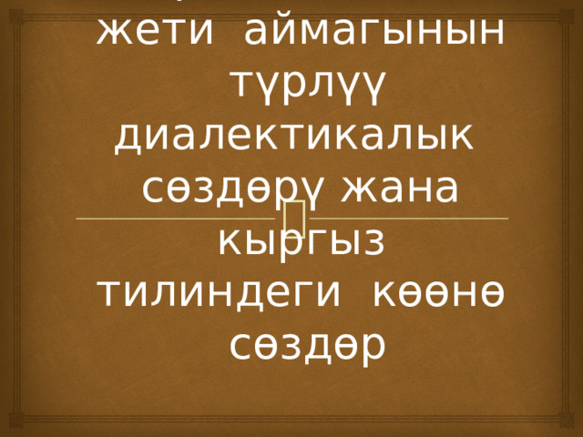 Кыргызстандын жети аймагынын түрлүү диалектикалык сөздөрү жана кыргыз тилиндеги көөнө сөздөр 