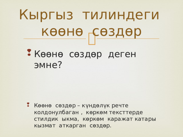Кыргыз тилиндеги көөнө сөздөр Көөнө сөздөр деген эмне?  Көөнө сөздөр деген эмне?  Көөнө сөздөр – күндөлүк речте колдонулбаган , көркөм тексттерде стилдик ыкма, көркөм каражат катары кызмат аткарган сөздөр. Көөнө сөздөр – күндөлүк речте колдонулбаган , көркөм тексттерде стилдик ыкма, көркөм каражат катары кызмат аткарган сөздөр. 
