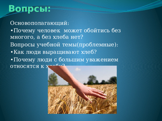 Вопрсы: Основополагающий: • Почему человек может обойтись без многого, а без хлеба нет? Вопросы учебной темы(проблемные): • Как люди выращивают хлеб? • Почему люди с большим уважением относятся к хлебу? 