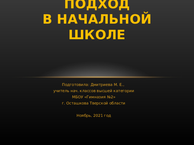 ДИФФЕРЕНЦИРОВАННОЕ ОБУЧЕНИЕ И ИНДИВИДУАЛЬНЫЙ ПОДХОД  В НАЧАЛЬНОЙ ШКОЛЕ    Подготовила: Дмитриева М. Е., учитель нач. классов высшей категории МБОУ «Гимназия №2» г. Осташкова Тверской области Ноябрь, 2021 год 