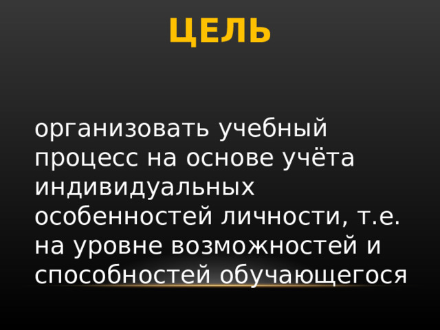 ЦЕЛЬ  организовать учебный процесс на основе учёта индивидуальных особенностей личности, т.е. на уровне возможностей и способностей обучающегося 