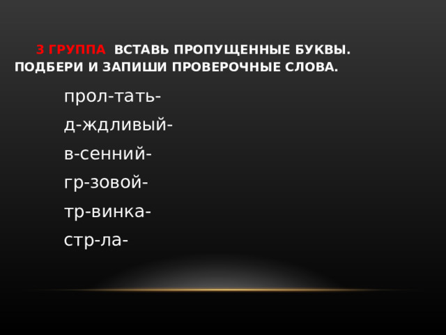    3 ГРУППА  ВСТАВЬ ПРОПУЩЕННЫЕ БУКВЫ.  ПОДБЕРИ И ЗАПИШИ ПРОВЕРОЧНЫЕ СЛОВА. прол-тать- д-ждливый- в-сенний- гр-зовой- тр-винка- стр-ла- прол-тать- д-ждливый- в-сенний- гр-зовой- тр-винка- стр-ла- прол-тать- д-ждливый- в-сенний- гр-зовой- тр-винка- стр-ла- 