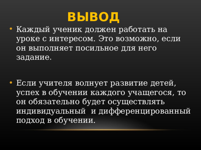 ВЫВОД Каждый ученик должен работать на уроке с интересом. Это возможно, если он выполняет посильное для него задание . Если учителя волнует развитие детей, успех в обучении каждого учащегося, то  он обязательно будет осуществлять индивидуальный  и дифференцированный подход в обучении. 