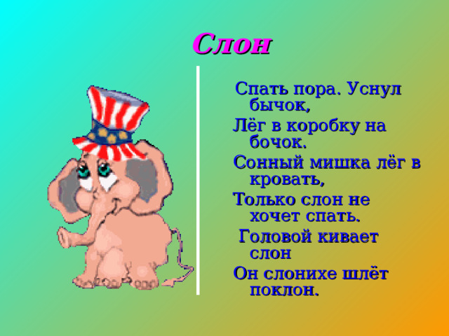  Слон  Спать пора. Уснул бычок, Лёг в коробку на бочок. Сонный мишка лёг в кровать, Только слон не хочет спать.  Головой кивает слон Он слонихе шлёт поклон. 