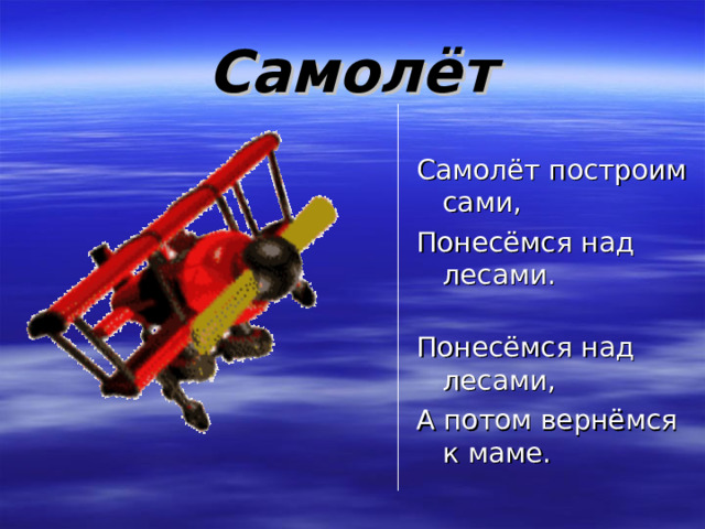 Самолёт Самолёт построим сами, Понесёмся над лесами. Понесёмся над лесами, А потом вернёмся к маме. 