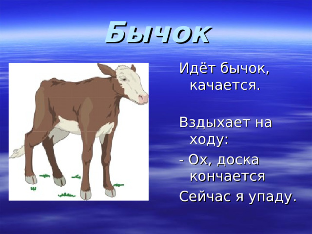 Бычок Идёт бычок, качается. Вздыхает на ходу: - Ох, доска кончается Сейчас я упаду. 