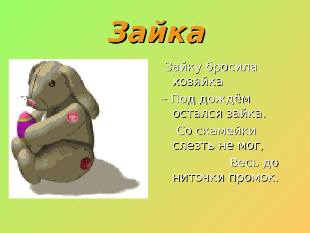 Зайка  Зайку бросила хозяйка –  Под дождём остался зайка.  Со скамейки слезть не мог,  Весь до ниточки промок. 