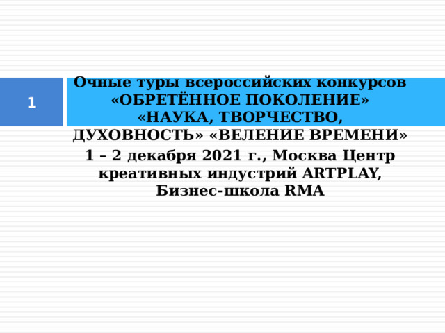 Очные туры всероссийских конкурсов «ОБРЕТЁННОЕ ПОКОЛЕНИЕ» «НАУКА, ТВОРЧЕСТВО, ДУХОВНОСТЬ» «ВЕЛЕНИЕ ВРЕМЕНИ» 1 – 2 декабря 2021 г., Москва Центр креативных индустрий ARTPLAY, Бизнес-школа RMA  