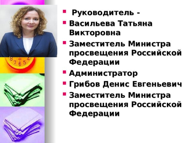   Руководитель - Васильева  Татьяна Викторовна Заместитель Министра просвещения Российской Федерации Администратор Грибов  Денис Евгеньевич Заместитель Министра просвещения Российской Федерации  