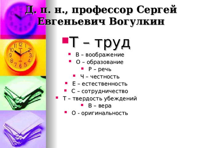 Д. п. н., профессор Сергей Евгеньевич Вогулкин Т – труд В – воображение О – образование Р – речь Ч – честность Е – естественность С – сотрудничество Т – твердость убеждений В – вера О - оригинальность  